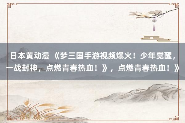 日本黄动漫 《梦三国手游视频爆火！少年觉醒，一战封神，点燃青春热血！》，点燃青春热血！》