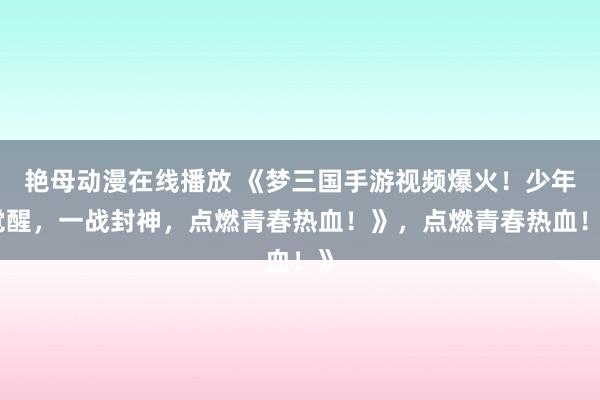 艳母动漫在线播放 《梦三国手游视频爆火！少年觉醒，一战封神，点燃青春热血！》，点燃青春热血！》