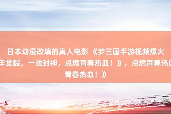 日本动漫改编的真人电影 《梦三国手游视频爆火！少年觉醒，一战封神，点燃青春热血！》，点燃青春热血！》