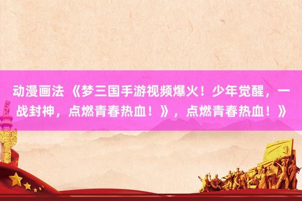 动漫画法 《梦三国手游视频爆火！少年觉醒，一战封神，点燃青春热血！》，点燃青春热血！》