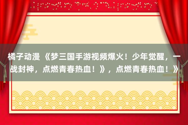 橘子动漫 《梦三国手游视频爆火！少年觉醒，一战封神，点燃青春热血！》，点燃青春热血！》