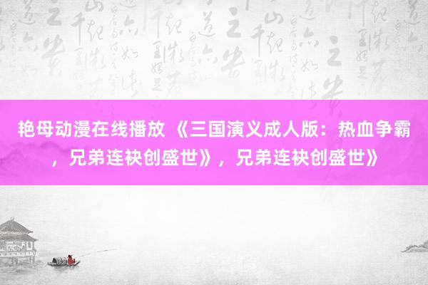 艳母动漫在线播放 《三国演义成人版：热血争霸，兄弟连袂创盛世》，兄弟连袂创盛世》