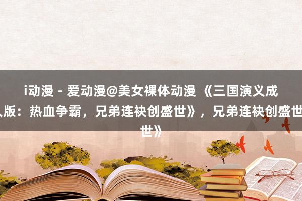i动漫 - 爱动漫@美女裸体动漫 《三国演义成人版：热血争霸，兄弟连袂创盛世》，兄弟连袂创盛世》