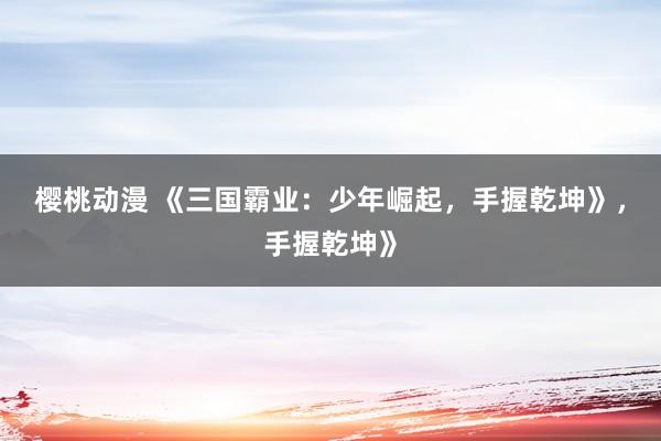 樱桃动漫 《三国霸业：少年崛起，手握乾坤》，手握乾坤》