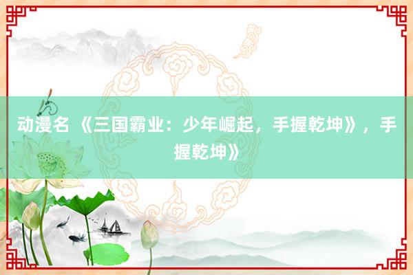 动漫名 《三国霸业：少年崛起，手握乾坤》，手握乾坤》
