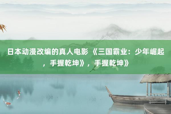 日本动漫改编的真人电影 《三国霸业：少年崛起，手握乾坤》，手握乾坤》