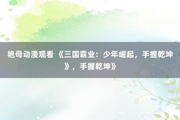 艳母动漫观看 《三国霸业：少年崛起，手握乾坤》，手握乾坤》
