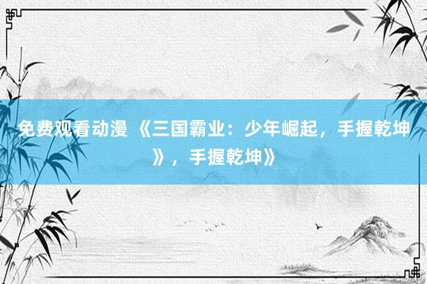 免费观看动漫 《三国霸业：少年崛起，手握乾坤》，手握乾坤》