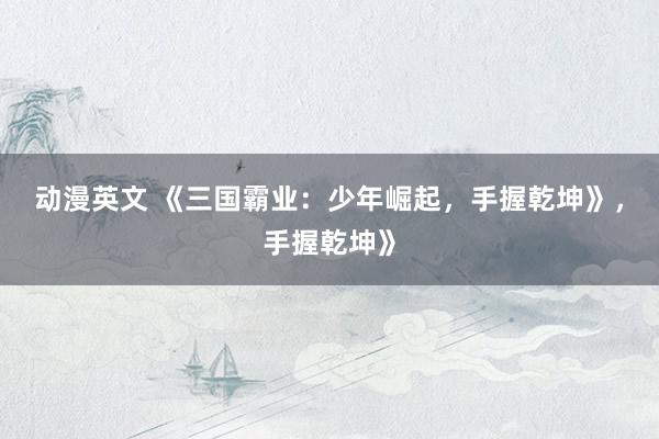 动漫英文 《三国霸业：少年崛起，手握乾坤》，手握乾坤》