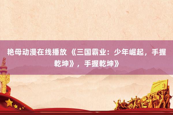 艳母动漫在线播放 《三国霸业：少年崛起，手握乾坤》，手握乾坤》