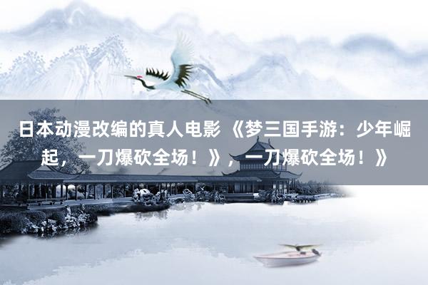 日本动漫改编的真人电影 《梦三国手游：少年崛起，一刀爆砍全场！》，一刀爆砍全场！》