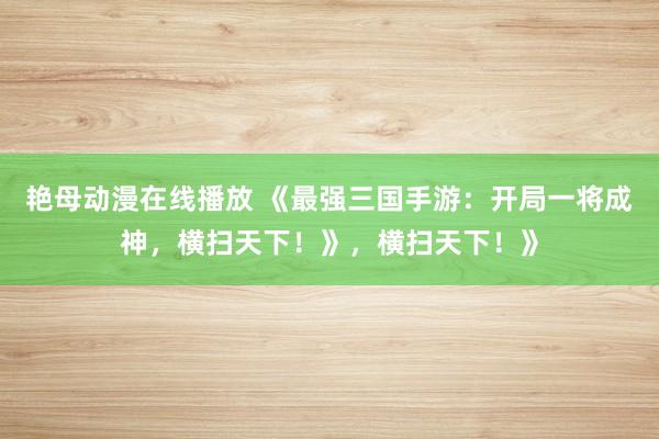 艳母动漫在线播放 《最强三国手游：开局一将成神，横扫天下！》，横扫天下！》