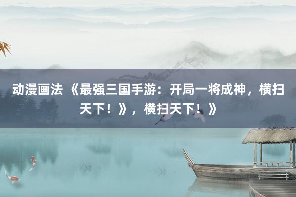 动漫画法 《最强三国手游：开局一将成神，横扫天下！》，横扫天下！》
