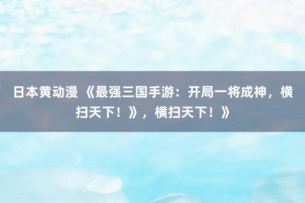 日本黄动漫 《最强三国手游：开局一将成神，横扫天下！》，横扫天下！》