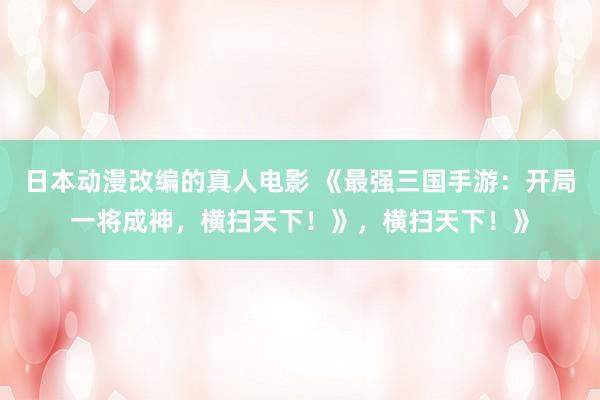 日本动漫改编的真人电影 《最强三国手游：开局一将成神，横扫天下！》，横扫天下！》