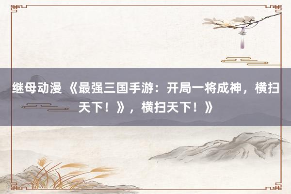 继母动漫 《最强三国手游：开局一将成神，横扫天下！》，横扫天下！》