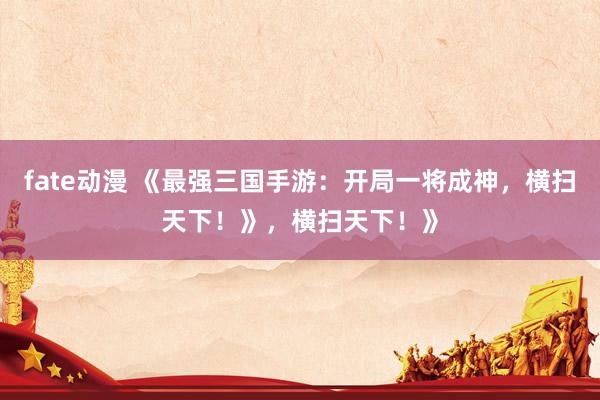 fate动漫 《最强三国手游：开局一将成神，横扫天下！》，横扫天下！》
