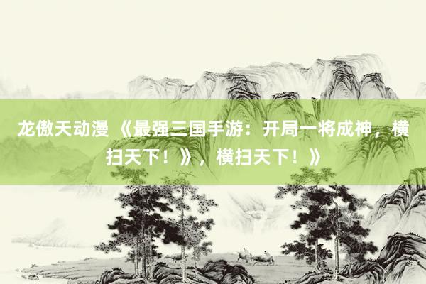 龙傲天动漫 《最强三国手游：开局一将成神，横扫天下！》，横扫天下！》