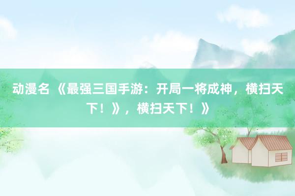 动漫名 《最强三国手游：开局一将成神，横扫天下！》，横扫天下！》