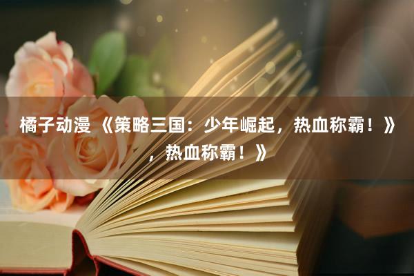橘子动漫 《策略三国：少年崛起，热血称霸！》，热血称霸！》