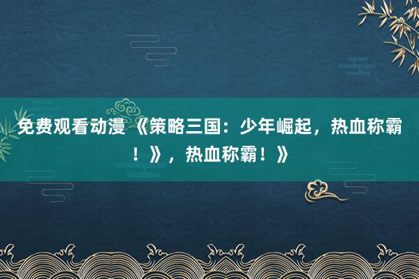 免费观看动漫 《策略三国：少年崛起，热血称霸！》，热血称霸！》
