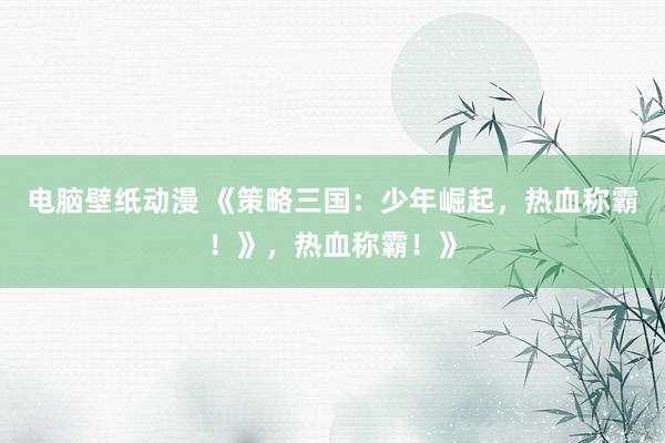 电脑壁纸动漫 《策略三国：少年崛起，热血称霸！》，热血称霸！》