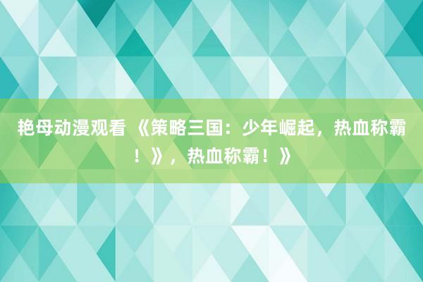 艳母动漫观看 《策略三国：少年崛起，热血称霸！》，热血称霸！》
