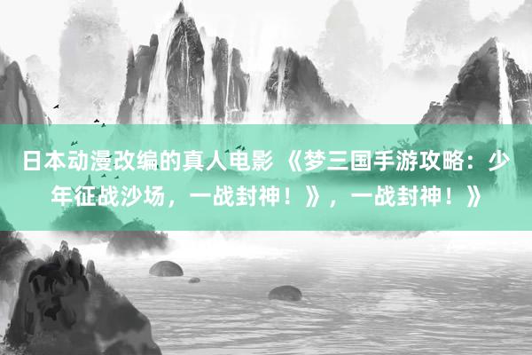 日本动漫改编的真人电影 《梦三国手游攻略：少年征战沙场，一战封神！》，一战封神！》