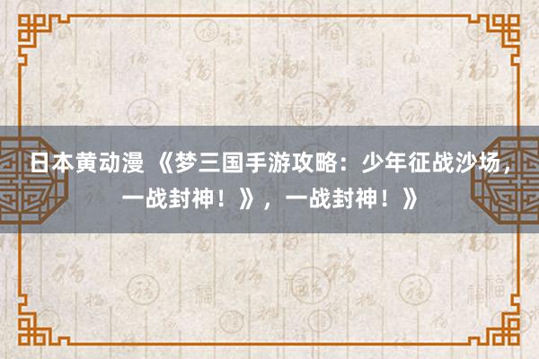日本黄动漫 《梦三国手游攻略：少年征战沙场，一战封神！》，一战封神！》