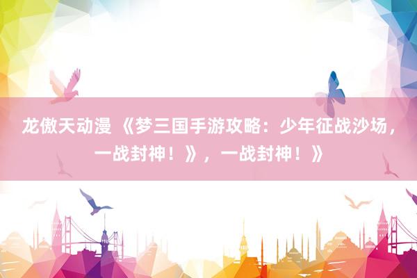 龙傲天动漫 《梦三国手游攻略：少年征战沙场，一战封神！》，一战封神！》