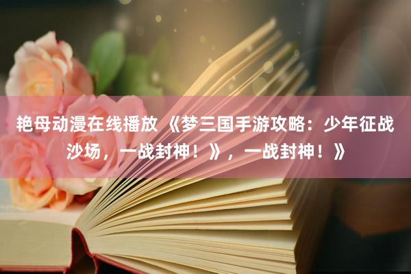 艳母动漫在线播放 《梦三国手游攻略：少年征战沙场，一战封神！》，一战封神！》
