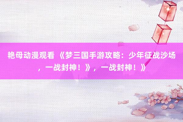 艳母动漫观看 《梦三国手游攻略：少年征战沙场，一战封神！》，一战封神！》