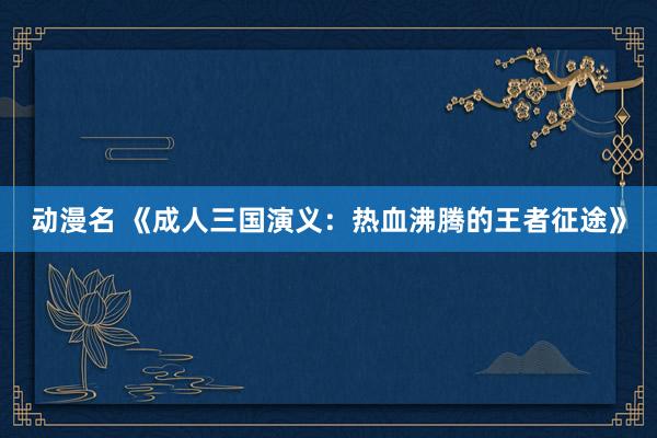 动漫名 《成人三国演义：热血沸腾的王者征途》