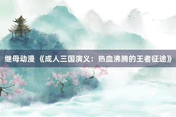 继母动漫 《成人三国演义：热血沸腾的王者征途》