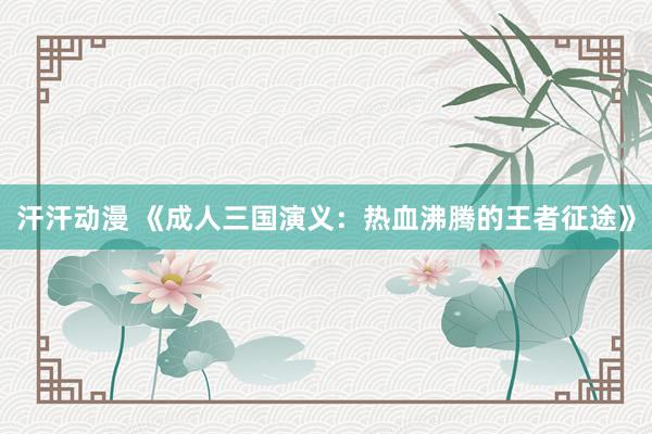 汗汗动漫 《成人三国演义：热血沸腾的王者征途》