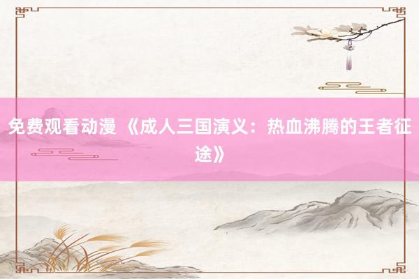 免费观看动漫 《成人三国演义：热血沸腾的王者征途》