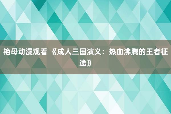 艳母动漫观看 《成人三国演义：热血沸腾的王者征途》