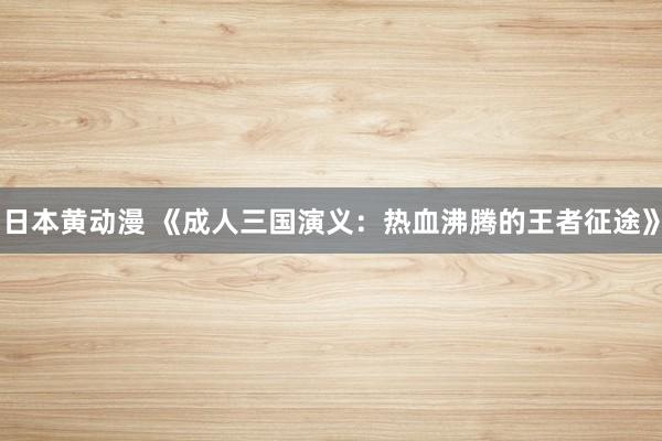 日本黄动漫 《成人三国演义：热血沸腾的王者征途》