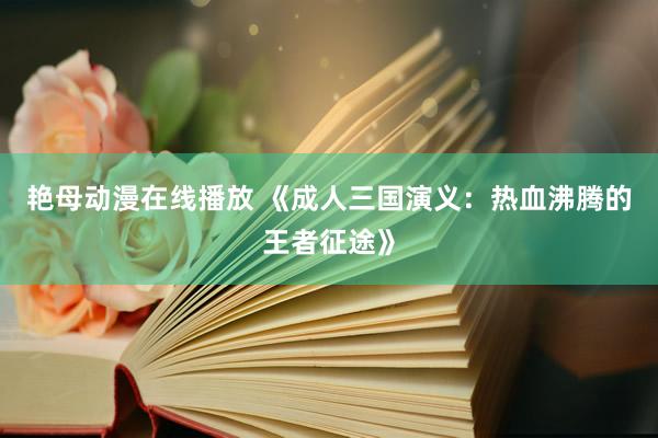 艳母动漫在线播放 《成人三国演义：热血沸腾的王者征途》