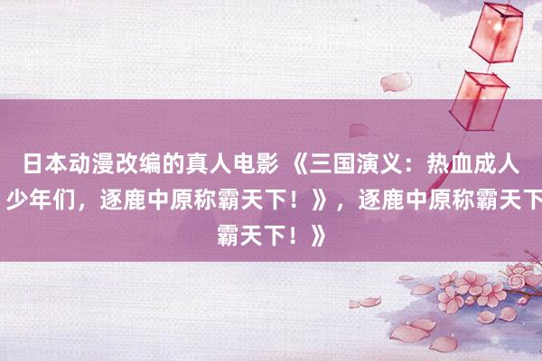 日本动漫改编的真人电影 《三国演义：热血成人版，少年们，逐鹿中原称霸天下！》，逐鹿中原称霸天下！》