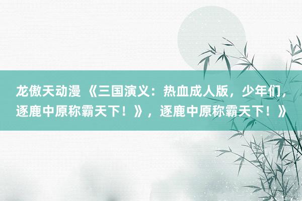 龙傲天动漫 《三国演义：热血成人版，少年们，逐鹿中原称霸天下！》，逐鹿中原称霸天下！》
