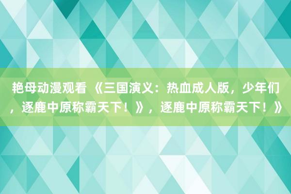艳母动漫观看 《三国演义：热血成人版，少年们，逐鹿中原称霸天下！》，逐鹿中原称霸天下！》