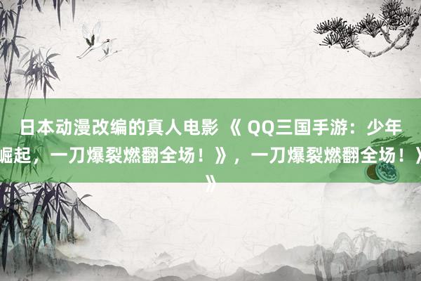 日本动漫改编的真人电影 《 QQ三国手游：少年崛起，一刀爆裂燃翻全场！》，一刀爆裂燃翻全场！》