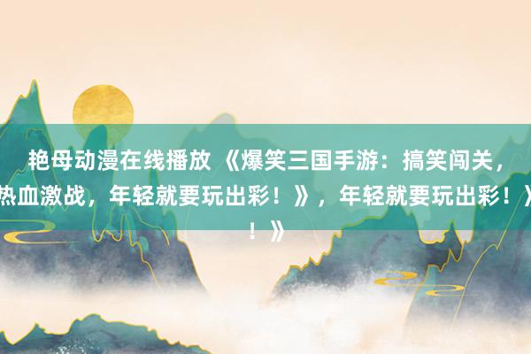 艳母动漫在线播放 《爆笑三国手游：搞笑闯关，热血激战，年轻就要玩出彩！》，年轻就要玩出彩！》