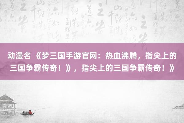动漫名 《梦三国手游官网：热血沸腾，指尖上的三国争霸传奇！》，指尖上的三国争霸传奇！》