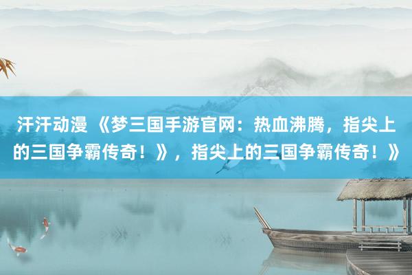 汗汗动漫 《梦三国手游官网：热血沸腾，指尖上的三国争霸传奇！》，指尖上的三国争霸传奇！》