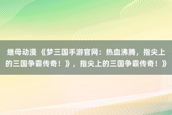 继母动漫 《梦三国手游官网：热血沸腾，指尖上的三国争霸传奇！》，指尖上的三国争霸传奇！》