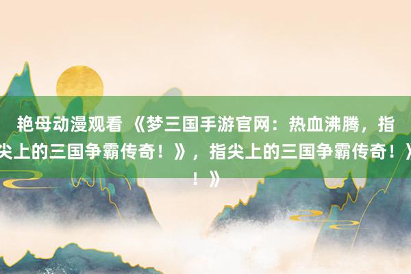 艳母动漫观看 《梦三国手游官网：热血沸腾，指尖上的三国争霸传奇！》，指尖上的三国争霸传奇！》