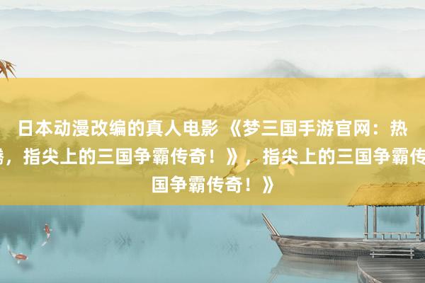 日本动漫改编的真人电影 《梦三国手游官网：热血沸腾，指尖上的三国争霸传奇！》，指尖上的三国争霸传奇！》