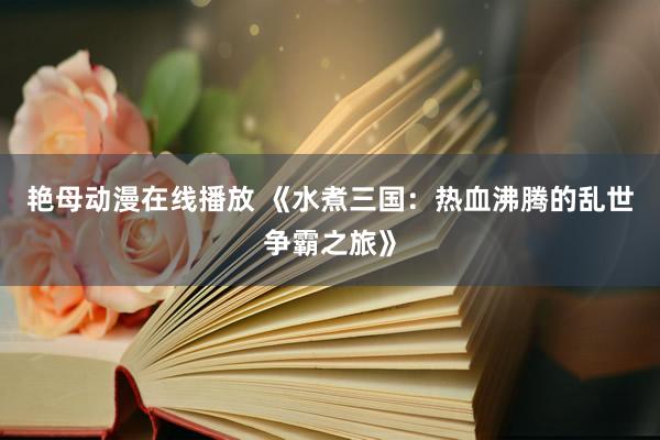 艳母动漫在线播放 《水煮三国：热血沸腾的乱世争霸之旅》